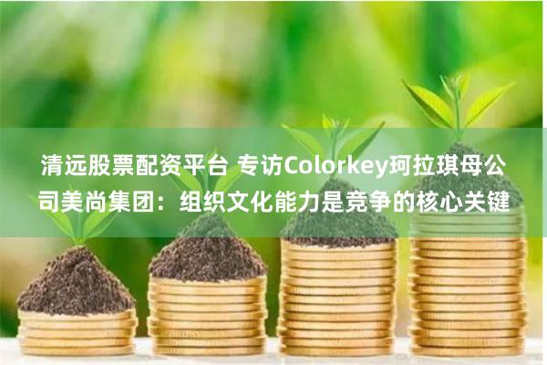 清远股票配资平台 专访Colorkey珂拉琪母公司美尚集团：组织文化能力是竞争的核心关键