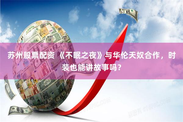 苏州股票配资 《不眠之夜》与华伦天奴合作，时装也能讲故事吗？