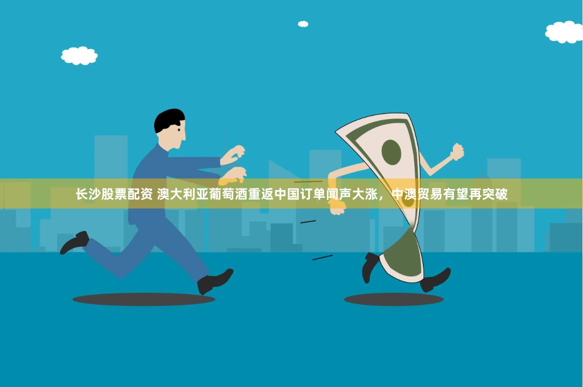 长沙股票配资 澳大利亚葡萄酒重返中国订单闻声大涨，中澳贸易有望再突破