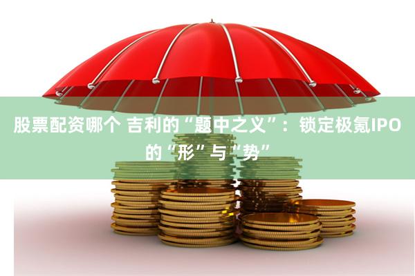 股票配资哪个 吉利的“题中之义”：锁定极氪IPO的“形”与“势”