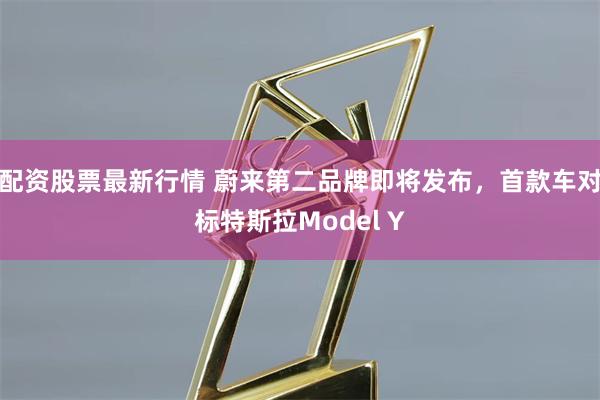 配资股票最新行情 蔚来第二品牌即将发布，首款车对标特斯拉Model Y