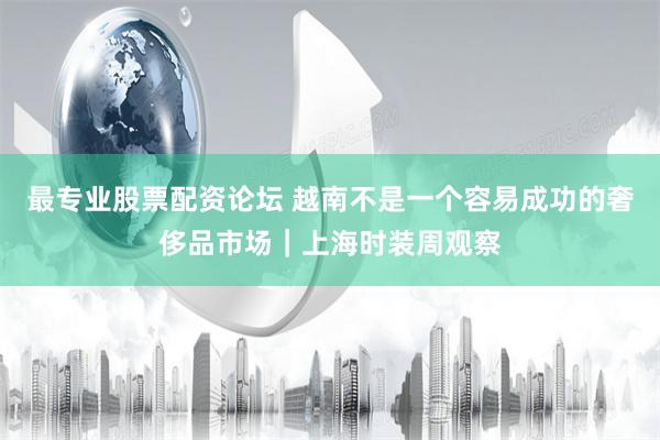 最专业股票配资论坛 越南不是一个容易成功的奢侈品市场｜上海时装周观察