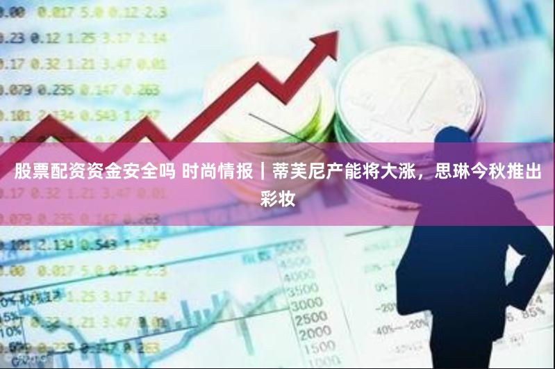 股票配资资金安全吗 时尚情报｜蒂芙尼产能将大涨，思琳今秋推出彩妆