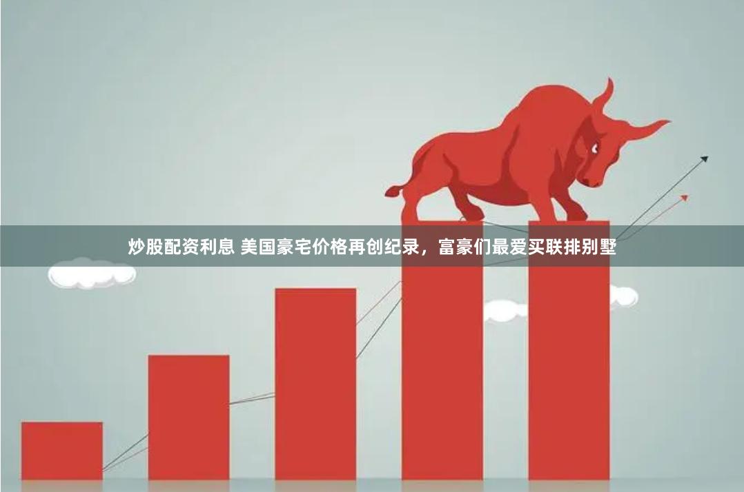 炒股配资利息 美国豪宅价格再创纪录，富豪们最爱买联排别墅