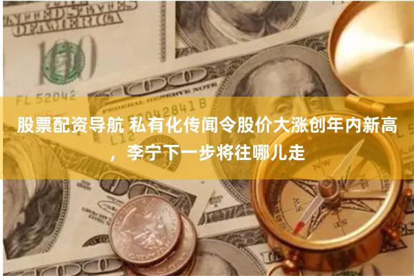股票配资导航 私有化传闻令股价大涨创年内新高，李宁下一步将往哪儿走