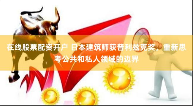 在线股票配资开户 日本建筑师获普利兹克奖，重新思考公共和私人领域的边界