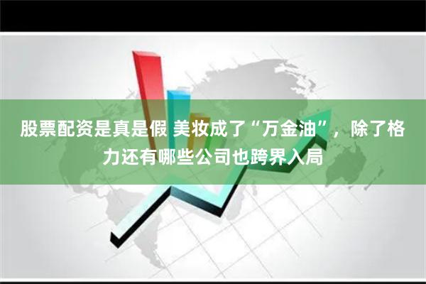 股票配资是真是假 美妆成了“万金油”，除了格力还有哪些公司也跨界入局