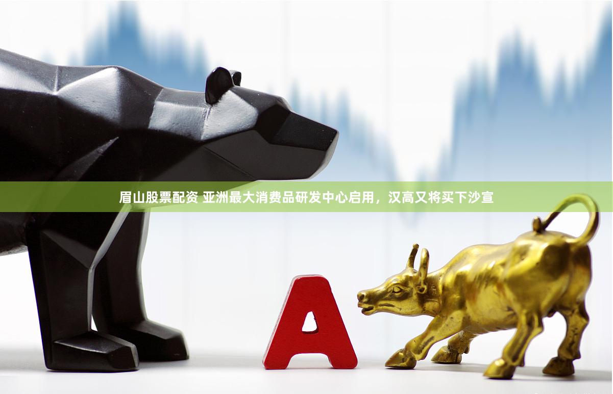 眉山股票配资 亚洲最大消费品研发中心启用，汉高又将买下沙宣