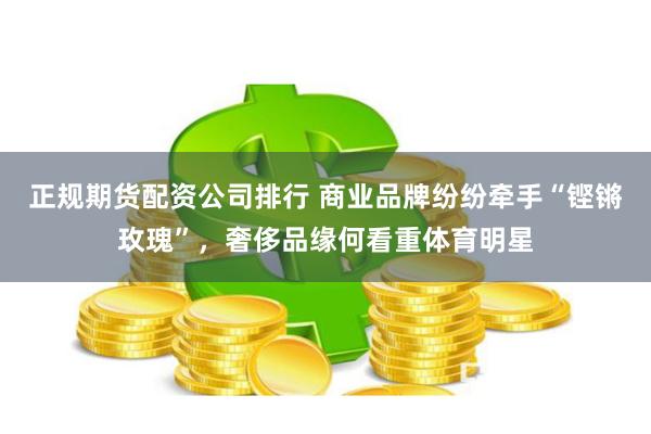 正规期货配资公司排行 商业品牌纷纷牵手“铿锵玫瑰”，奢侈品缘何看重体育明星