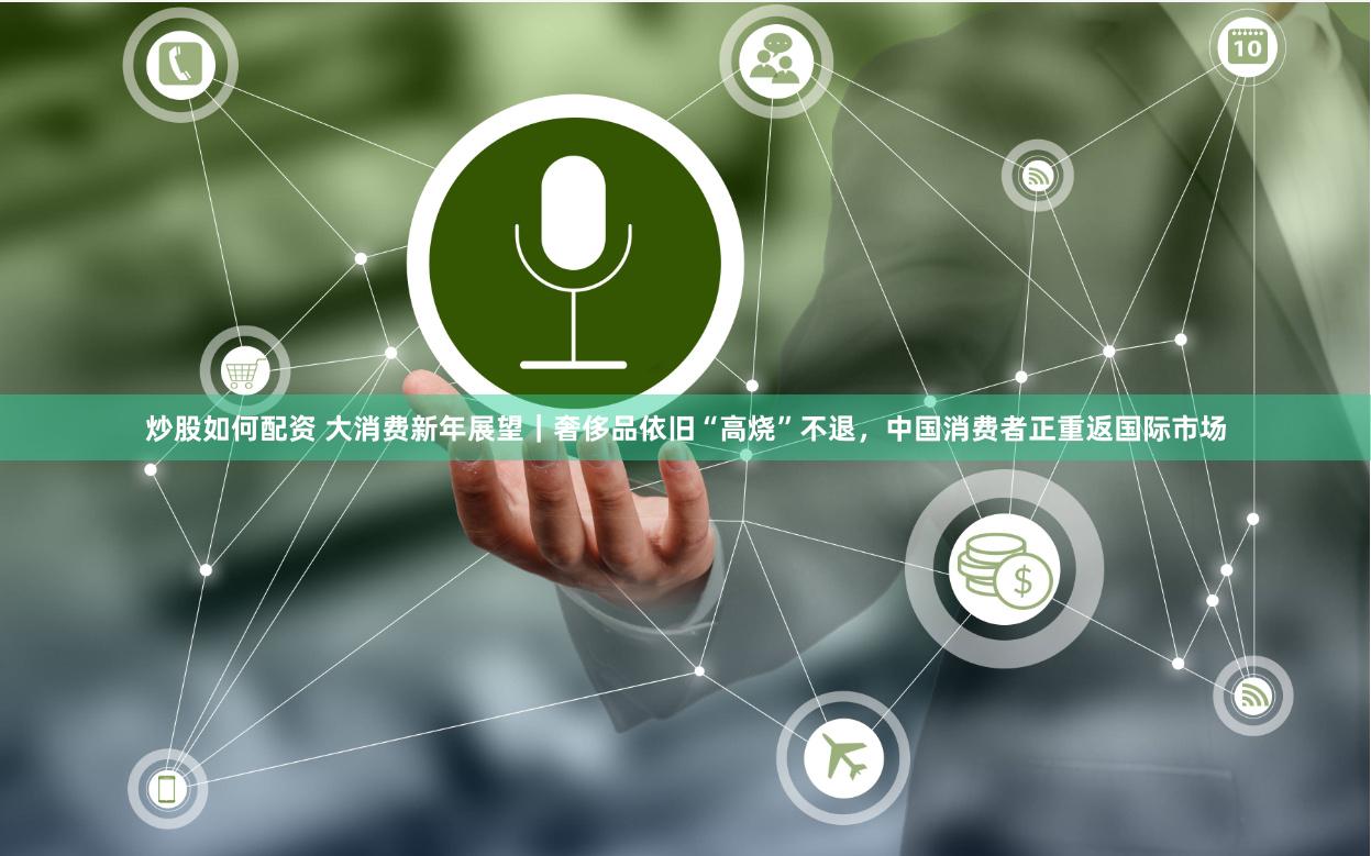 炒股如何配资 大消费新年展望｜奢侈品依旧“高烧”不退，中国消费者正重返国际市场