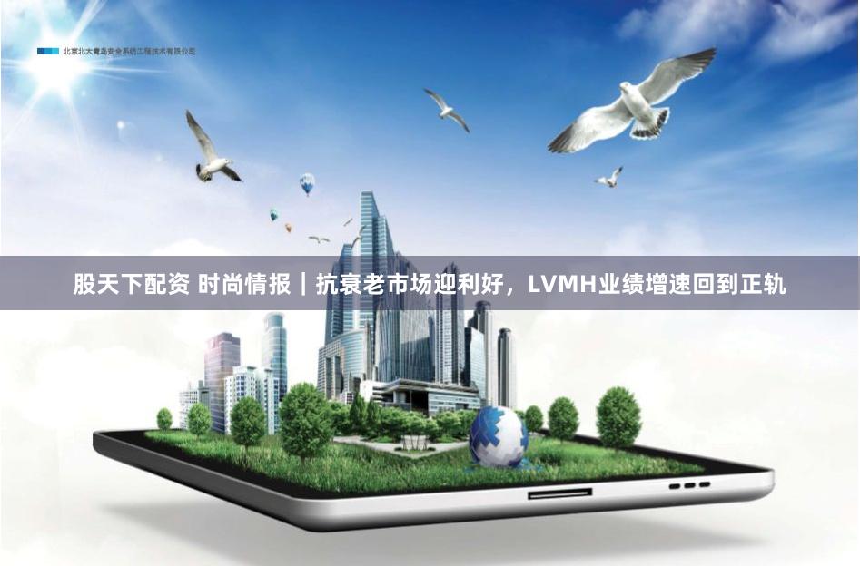 股天下配资 时尚情报｜抗衰老市场迎利好，LVMH业绩增速回到正轨