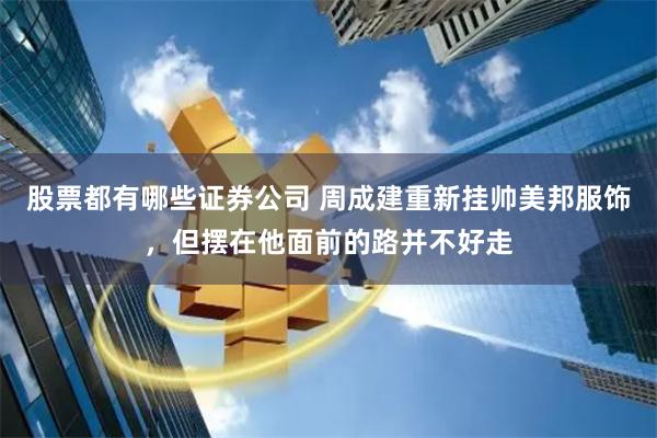 股票都有哪些证券公司 周成建重新挂帅美邦服饰，但摆在他面前的路并不好走