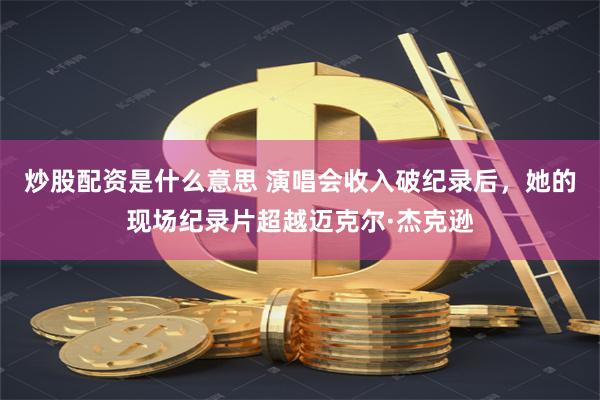 炒股配资是什么意思 演唱会收入破纪录后，她的现场纪录片超越迈克尔·杰克逊
