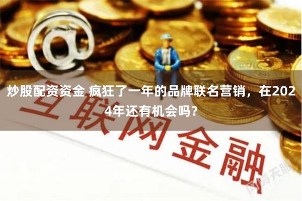 炒股配资资金 疯狂了一年的品牌联名营销，在2024年还有机会吗？