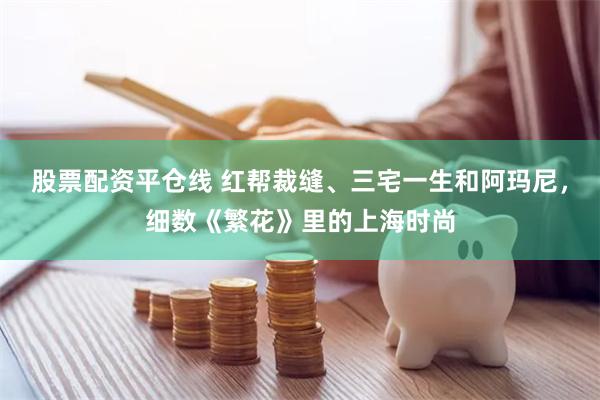 股票配资平仓线 红帮裁缝、三宅一生和阿玛尼，细数《繁花》里的上海时尚