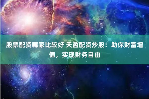 股票配资哪家比较好 天盈配资炒股：助你财富增值，实现财务自由