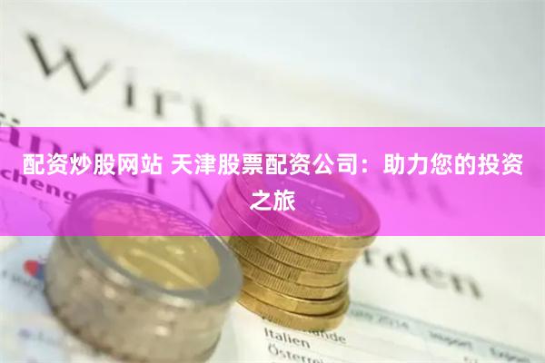 配资炒股网站 天津股票配资公司：助力您的投资之旅