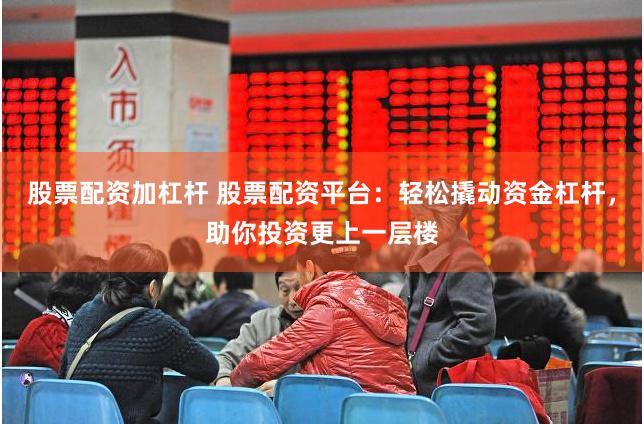 股票配资加杠杆 股票配资平台：轻松撬动资金杠杆，助你投资更上一层楼