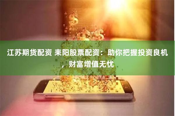 江苏期货配资 耒阳股票配资：助你把握投资良机，财富增值无忧