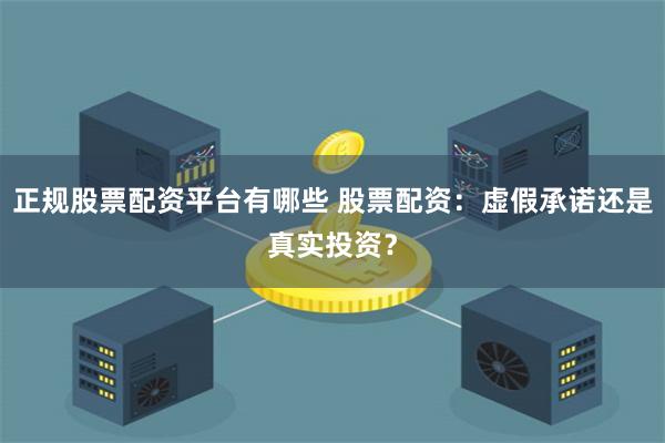正规股票配资平台有哪些 股票配资：虚假承诺还是真实投资？