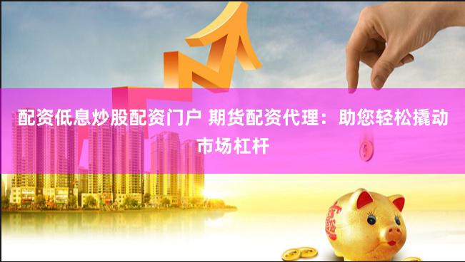 配资低息炒股配资门户 期货配资代理：助您轻松撬动市场杠杆