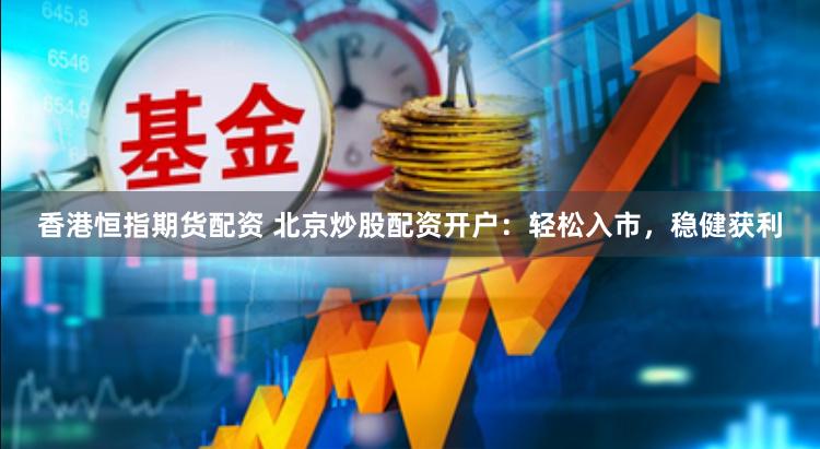 香港恒指期货配资 北京炒股配资开户：轻松入市，稳健获利