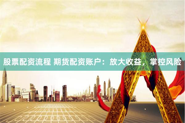 股票配资流程 期货配资账户：放大收益，掌控风险