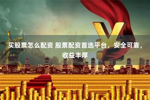 买股票怎么配资 股票配资首选平台，安全可靠，收益丰厚
