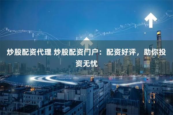 炒股配资代理 炒股配资门户：配资好评，助你投资无忧