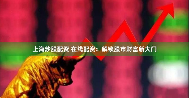 上海炒股配资 在线配资：解锁股市财富新大门