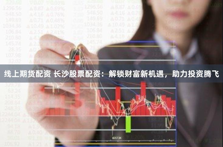 线上期货配资 长沙股票配资：解锁财富新机遇，助力投资腾飞