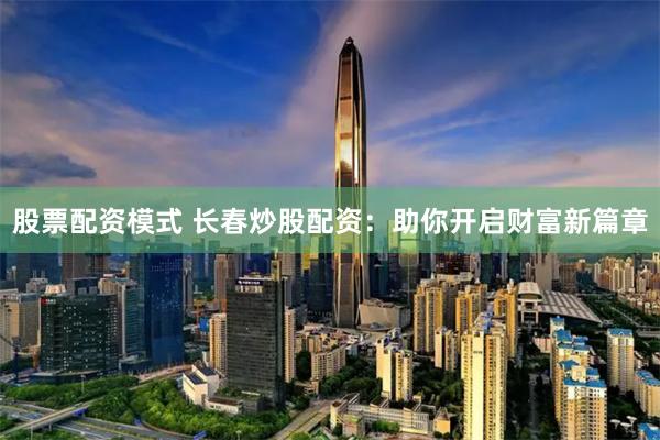 股票配资模式 长春炒股配资：助你开启财富新篇章