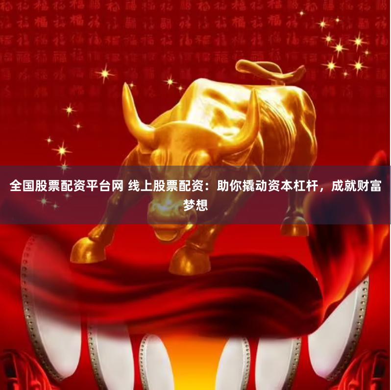 全国股票配资平台网 线上股票配资:助你撬动资本杠杆,成就财富梦想