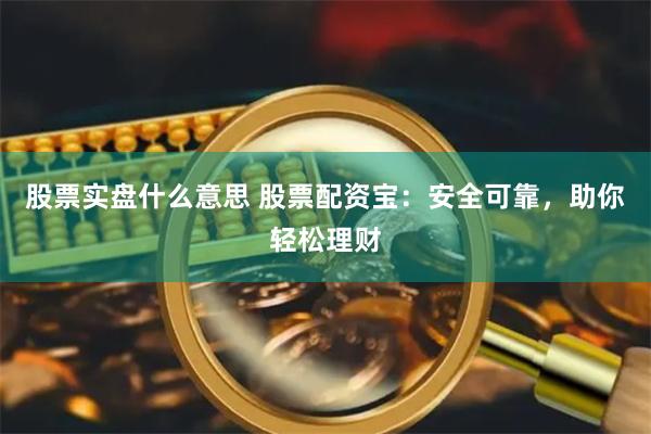 股票实盘什么意思 股票配资宝:安全可靠,助你轻松理财