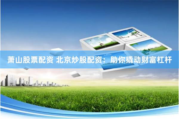 萧山股票配资 北京炒股配资:助你撬动财富杠杆