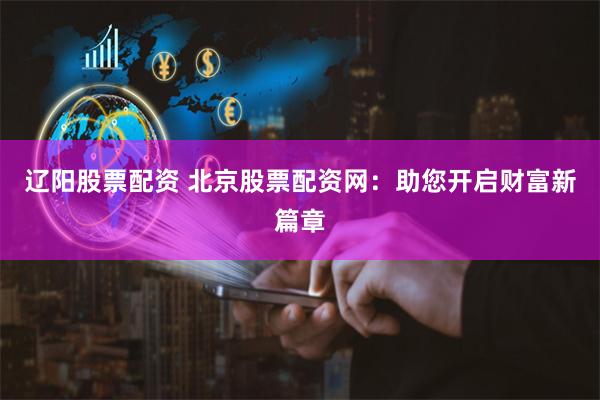 辽阳股票配资 北京股票配资网:助您开启财富新篇章