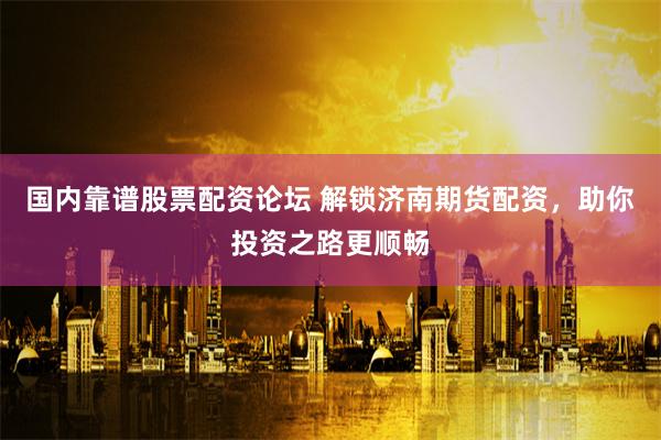 国内靠谱股票配资论坛 解锁济南期货配资，助你投资之路更顺畅