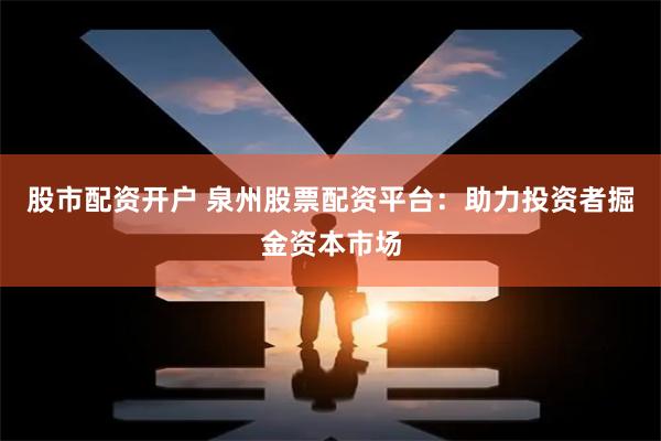 股市配资开户 泉州股票配资平台:助力投资者掘金资本市场