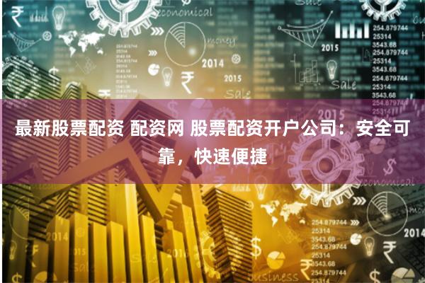 最新股票配资 配资网 股票配资开户公司：安全可靠，快速便捷