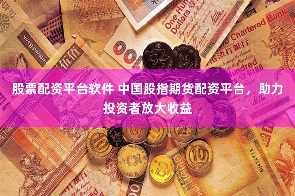 股票配资平台软件 中国股指期货配资平台,助力投资者放大收益