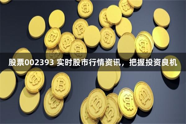 股票002393 实时股市行情资讯,把握投资良机