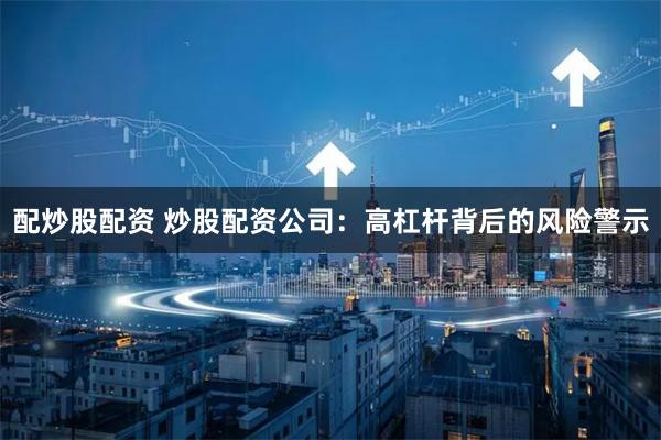 配炒股配资 炒股配资公司：高杠杆背后的风险警示