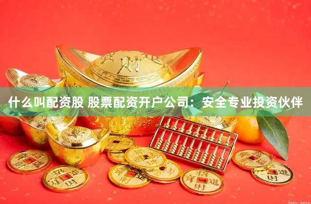 什么叫配资股 股票配资开户公司：安全专业投资伙伴