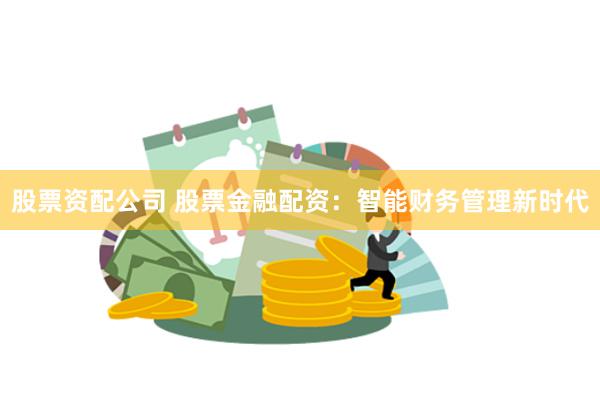 股票资配公司 股票金融配资：智能财务管理新时代