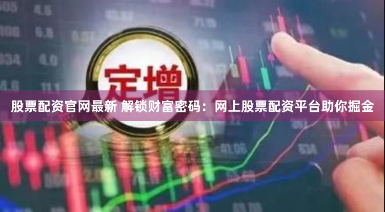 股票配资官网最新 解锁财富密码：网上股票配资平台助你掘金