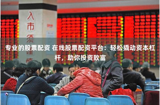 专业的股票配资 在线股票配资平台：轻松撬动资本杠杆，助你投资致富