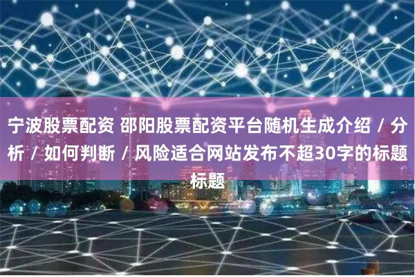 宁波股票配资 邵阳股票配资平台随机生成介绍 / 分析 / 如何判断 / 风险适合网站发布不超30字的标题