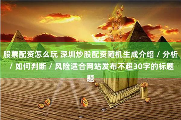 股票配资怎么玩 深圳炒股配资随机生成介绍 / 分析 / 如何判断 / 风险适合网站发布不超30字的标题