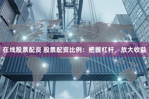 在线股票配资 股票配资比例：把握杠杆，放大收益