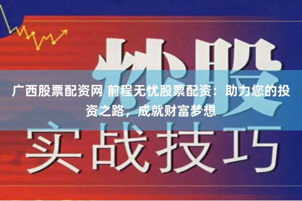 广西股票配资网 前程无忧股票配资：助力您的投资之路，成就财富梦想